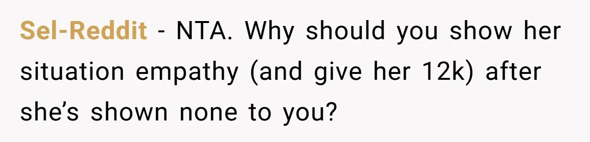 Sel-Reddit − NTA. Why should you show her situation empathy (and give her 12k) after she’s shown none to you?