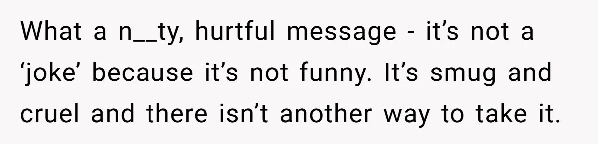 What a n__ty, hurtful message - it’s not a ‘joke’ because it’s not funny. It’s smug and cruel and there isn’t another way to take it.