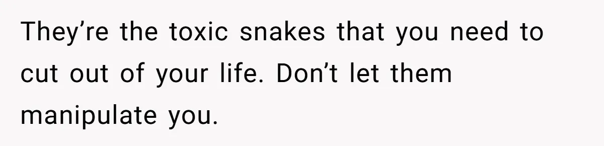 They’re the toxic snakes that you need to cut out of your life. Don’t let them manipulate you.