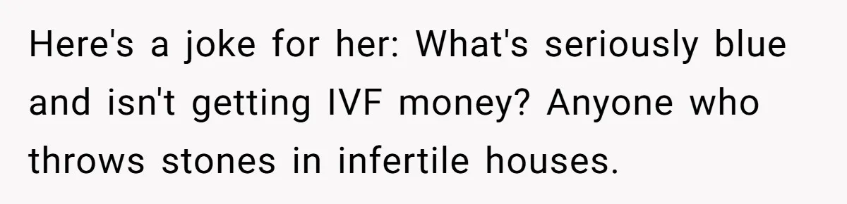 Here's a joke for her: What's seriously blue and isn't getting IVF money? Anyone who throws stones in infertile houses.