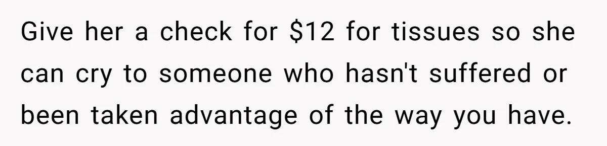 Give her a check for $12 for tissues so she can cry to someone who hasn't suffered or been taken advantage of the way you have.