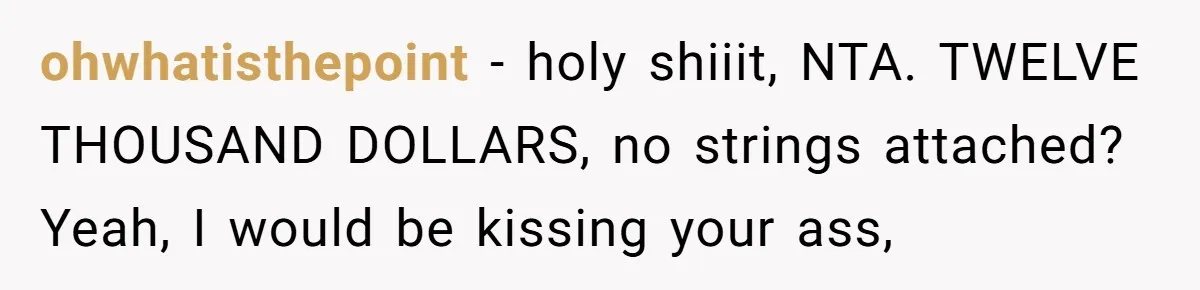 ohwhatisthepoint − holy shiiit, NTA. TWELVE THOUSAND DOLLARS, no strings attached? Yeah, I would be kissing your ass,