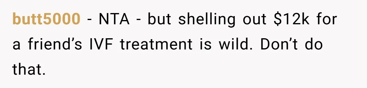 butt5000 − NTA - but shelling out $12k for a friend’s IVF treatment is wild. Don’t do that.