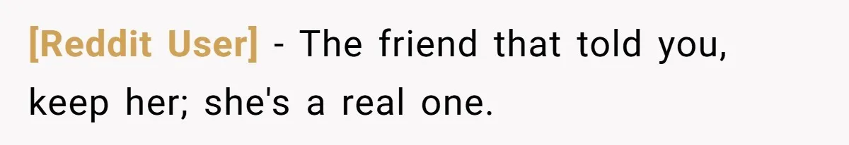 [Reddit User] − The friend that told you, keep her; she's a real one.