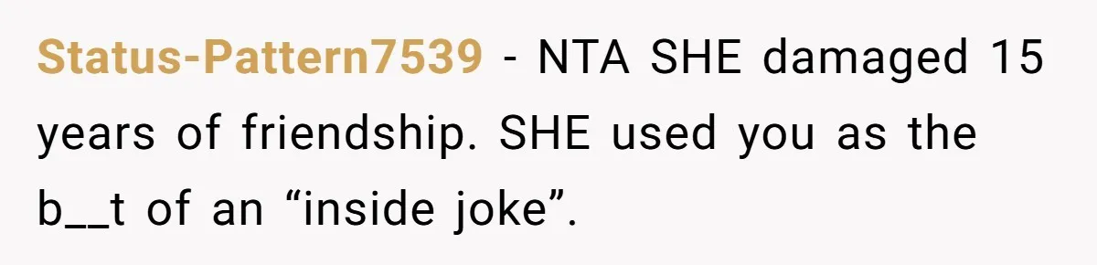 Status-Pattern7539 − NTA SHE damaged 15 years of friendship. SHE used you as the b__t of an “inside joke”.