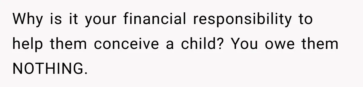 Why is it your financial responsibility to help them conceive a child? You owe them NOTHING.