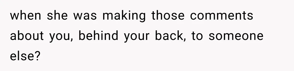 when she was making those comments about you, behind your back, to someone else?