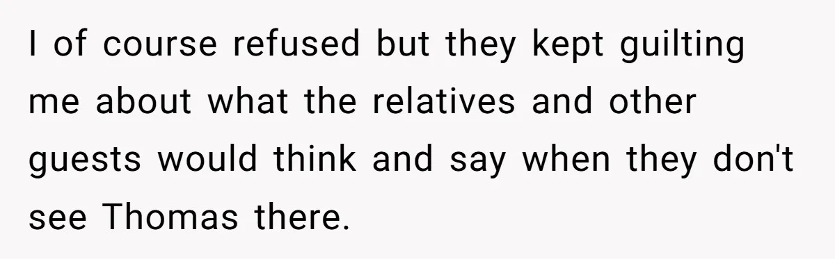 I of course refused but they kept guilting me about what the relatives and other guests would think and say when they don't see Thomas there.