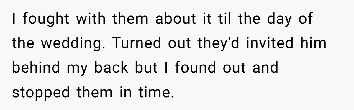 I fought with them about it til the day of the wedding. Turned out they'd invited him behind my back but I found out and stopped them in time.