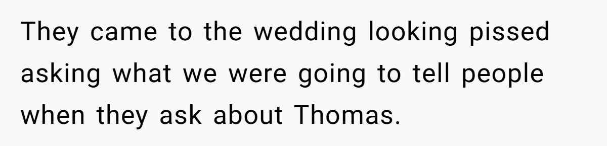 They came to the wedding looking pissed asking what we were going to tell people when they ask about Thomas.