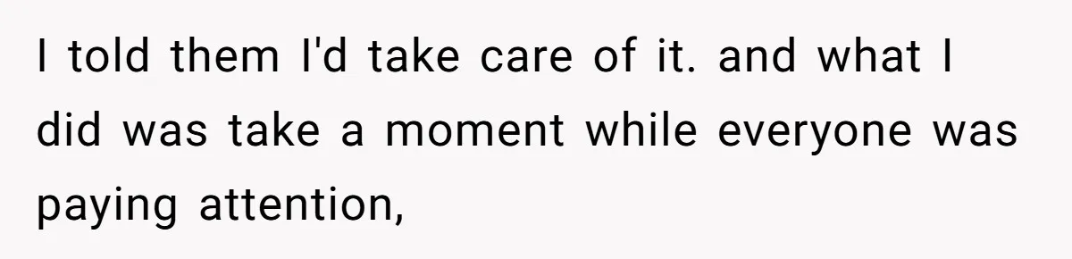 I told them I'd take care of it. and what I did was take a moment while everyone was paying attention,
