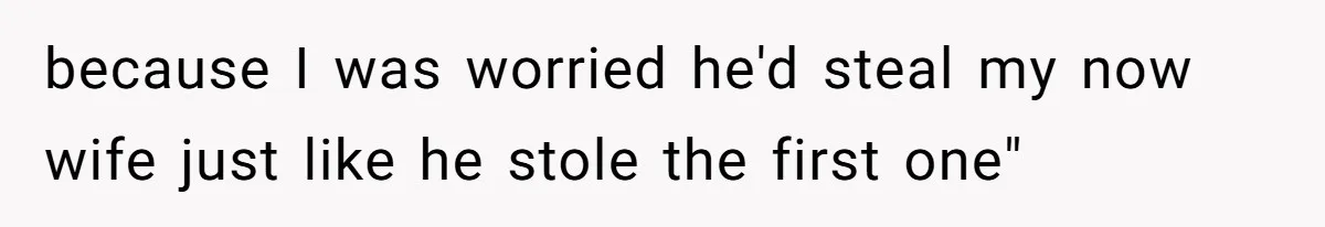 because I was worried he'd steal my now wife just like he stole the first one"