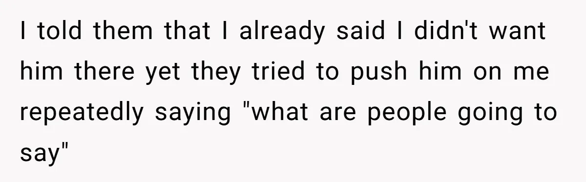 I told them that I already said I didn't want him there yet they tried to push him on me repeatedly saying "what are people going to say"