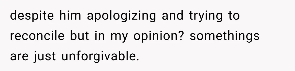 despite him apologizing and trying to reconcile but in my opinion? somethings are just unforgivable.