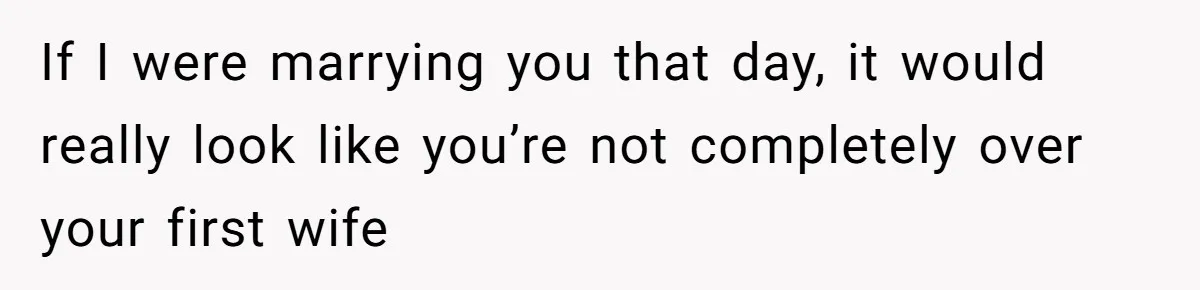 If I were marrying you that day, it would really look like you’re not completely over your first wife