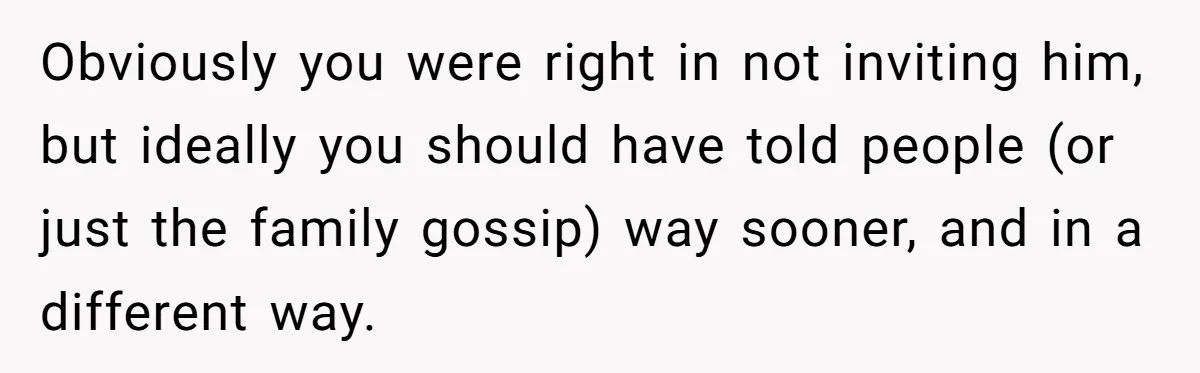 Obviously you were right in not inviting him, but ideally you should have told people (or just the family gossip) way sooner, and in a different way.