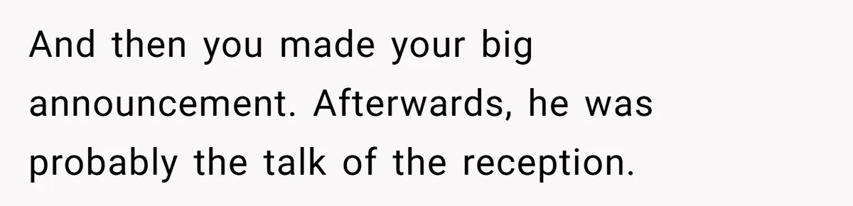 And then you made your big announcement. Afterwards, he was probably the talk of the reception.