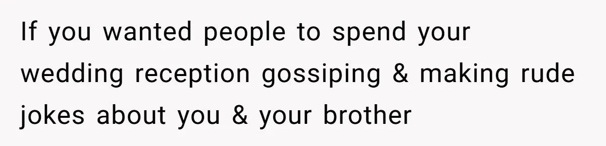 If you wanted people to spend your wedding reception gossiping & making rude jokes about you & your brother