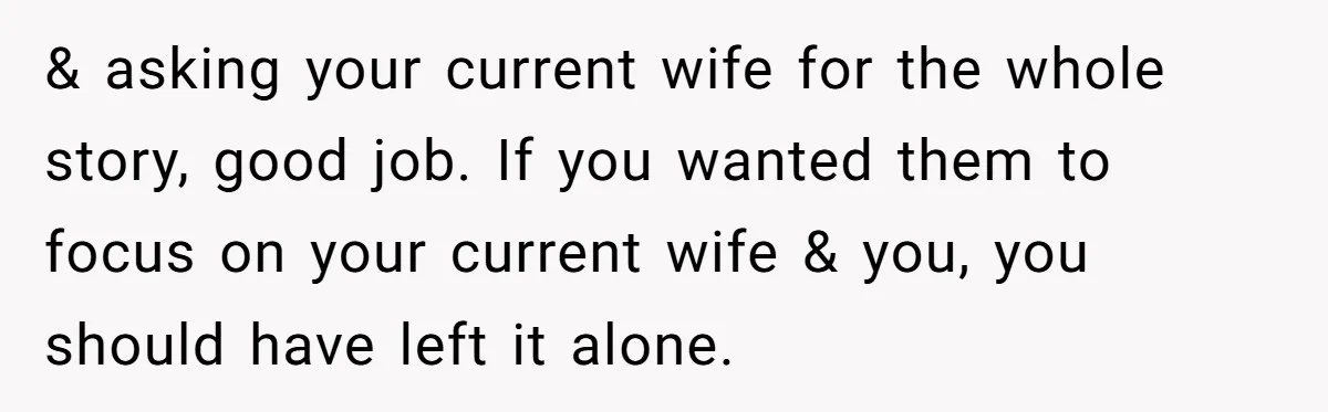 & asking your current wife for the whole story, good job. If you wanted them to focus on your current wife & you, you should have left it alone.