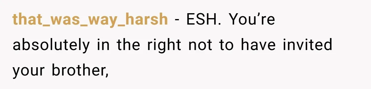 that_was_way_harsh − ESH. You’re absolutely in the right not to have invited your brother,