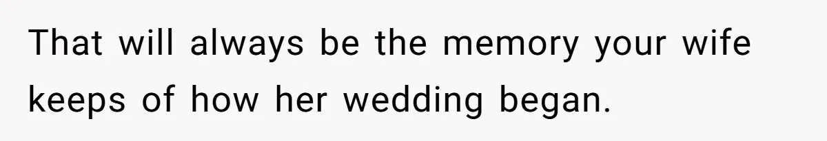 That will always be the memory your wife keeps of how her wedding began.