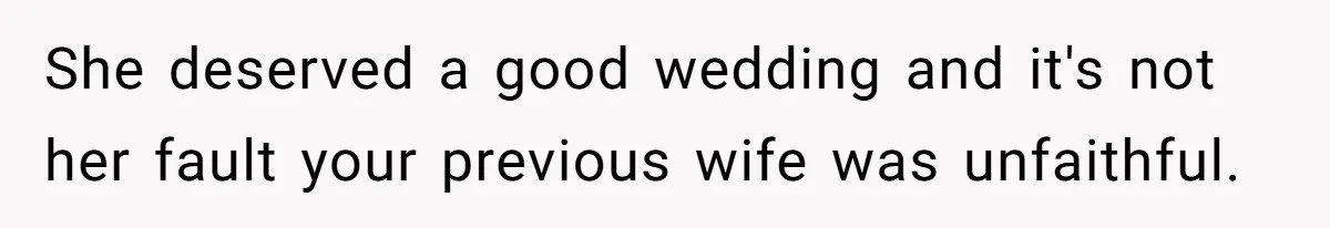 She deserved a good wedding and it's not her fault your previous wife was unfaithful.