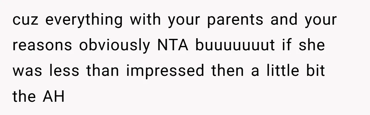 cuz everything with your parents and your reasons obviously NTA buuuuuuut if she was less than impressed then a little bit the AH