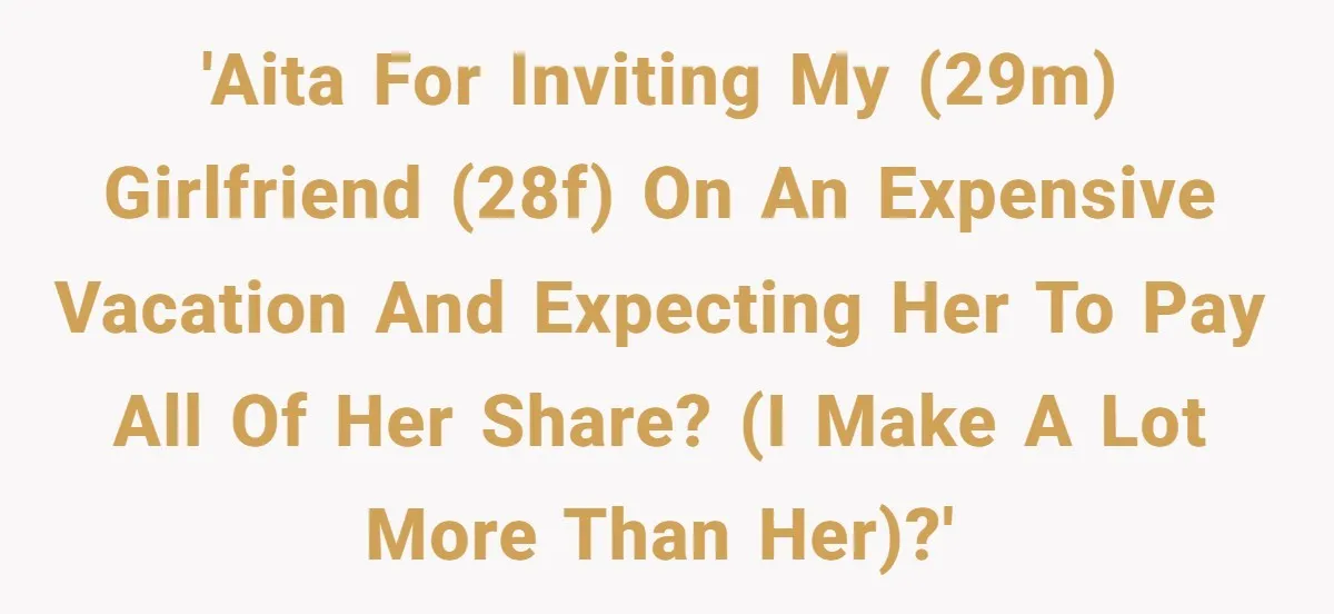 'AITA for inviting my (29M) Girlfriend (28F) on an expensive vacation and expecting her to pay all of her share? (I make a lot more than her)?'