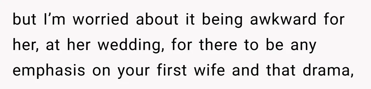 but I’m worried about it being awkward for her, at her wedding, for there to be any emphasis on your first wife and that drama,