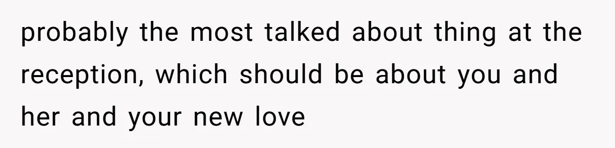 probably the most talked about thing at the reception, which should be about you and her and your new love