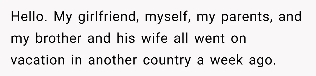 Hello. My girlfriend, myself, my parents, and my brother and his wife all went on vacation in another country a week ago.