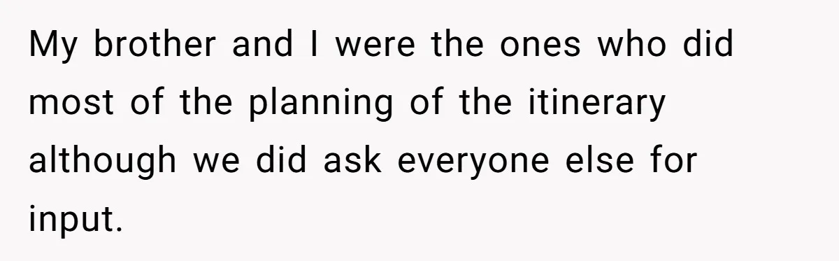 My brother and I were the ones who did most of the planning of the itinerary although we did ask everyone else for input.