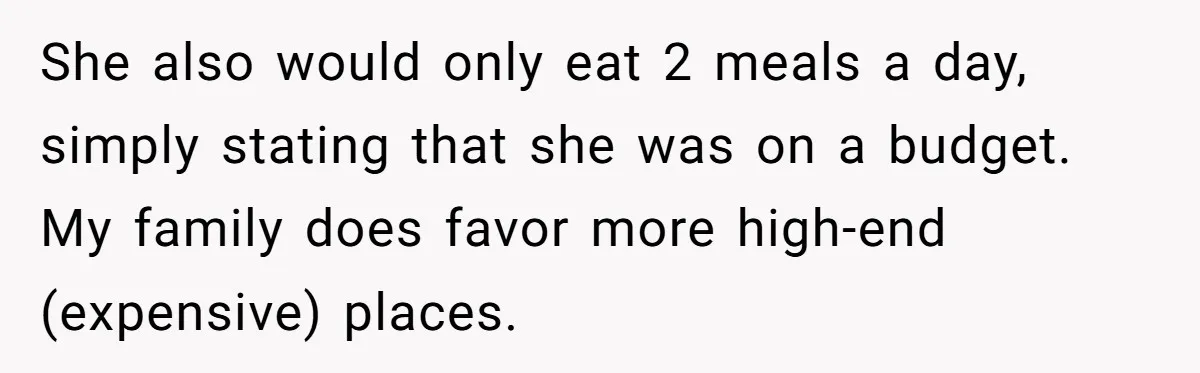 She also would only eat 2 meals a day, simply stating that she was on a budget. My family does favor more high-end (expensive) places.