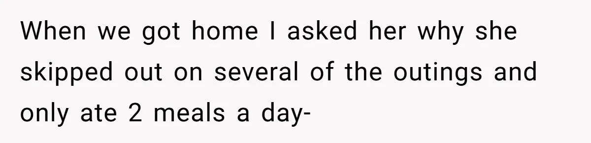 When we got home I asked her why she skipped out on several of the outings and only ate 2 meals a day-