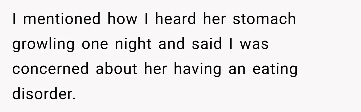 I mentioned how I heard her stomach growling one night and said I was concerned about her having an eating disorder.