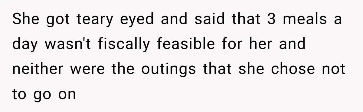 She got teary eyed and said that 3 meals a day wasn't fiscally feasible for her and neither were the outings that she chose not to go on