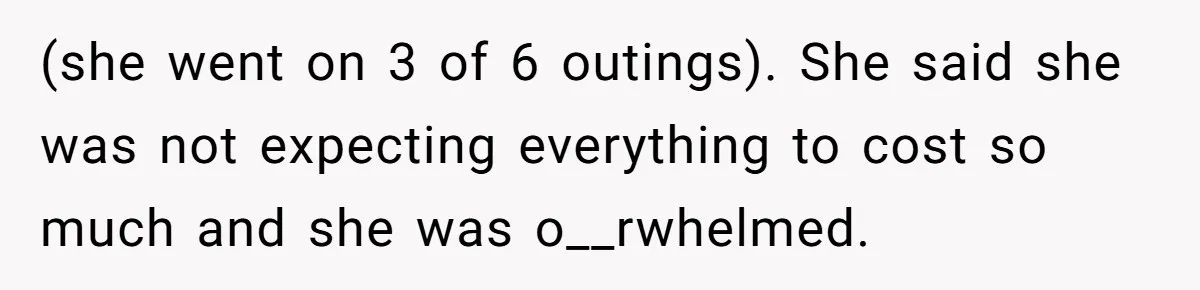 (she went on 3 of 6 outings). She said she was not expecting everything to cost so much and she was o__rwhelmed.