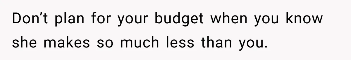 Don’t plan for your budget when you know she makes so much less than you.