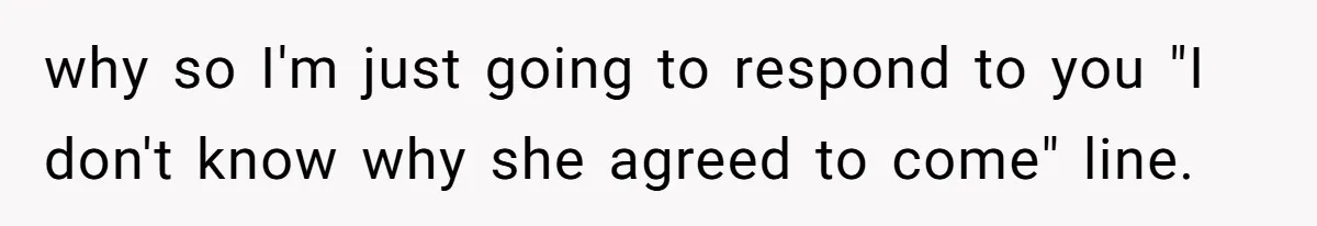 why so I'm just going to respond to you "I don't know why she agreed to come" line.