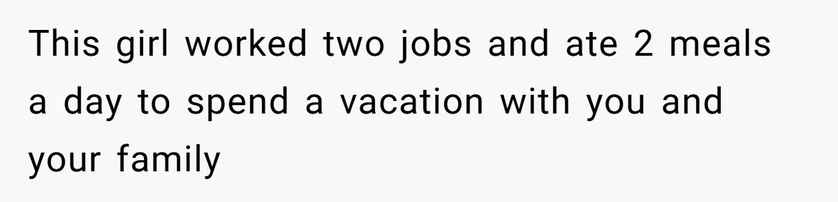 This girl worked two jobs and ate 2 meals a day to spend a vacation with you and your family
