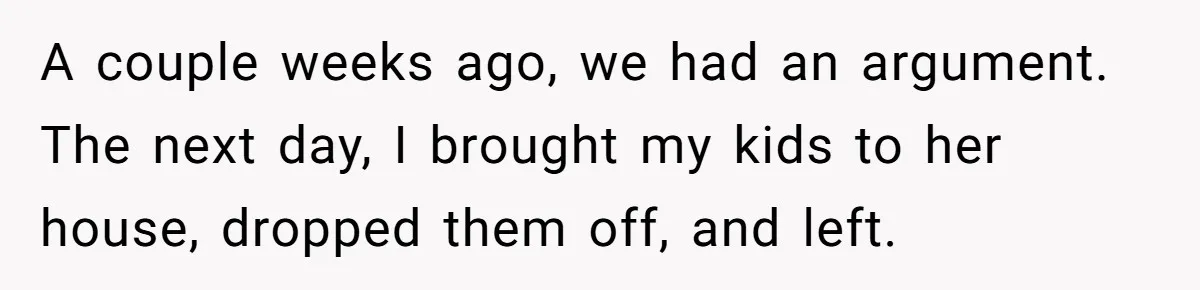 A couple weeks ago, we had an argument. The next day, I brought my kids to her house, dropped them off, and left.