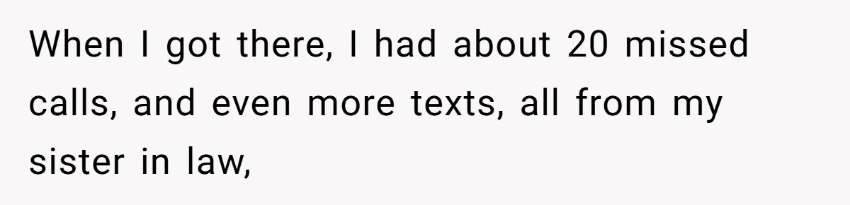 When I got there, I had about 20 missed calls, and even more texts, all from my sister in law,