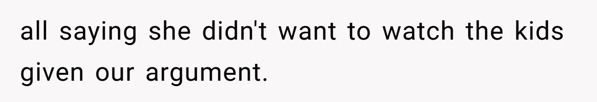 all saying she didn't want to watch the kids given our argument.