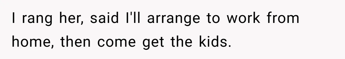 I rang her, said I'll arrange to work from home, then come get the kids.