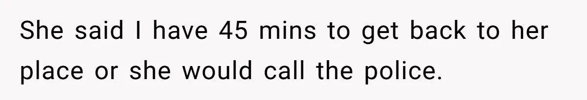 She said I have 45 mins to get back to her place or she would call the police.
