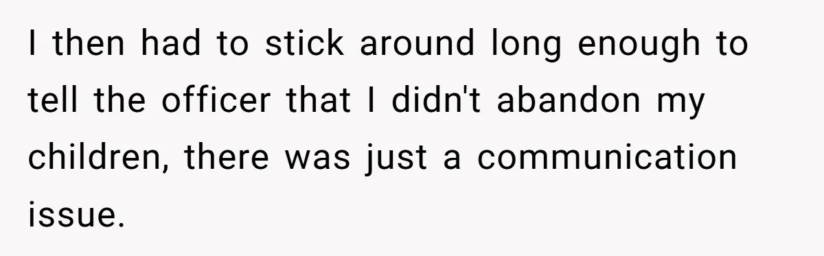 I then had to stick around long enough to tell the officer that I didn't abandon my children, there was just a communication issue.