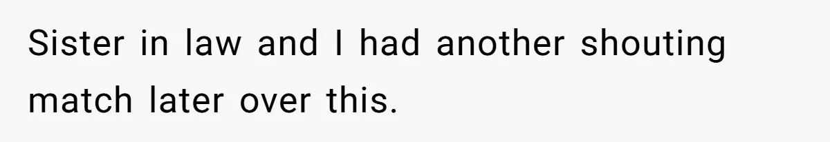 Sister in law and I had another shouting match later over this.