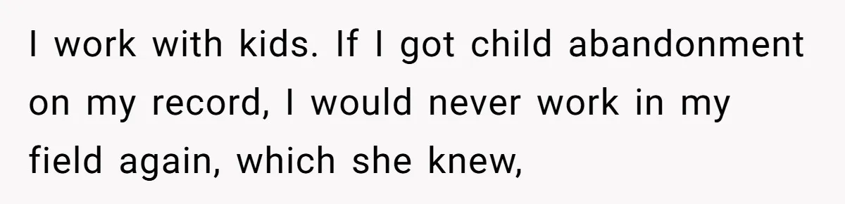 I work with kids. If I got child abandonment on my record, I would never work in my field again, which she knew,