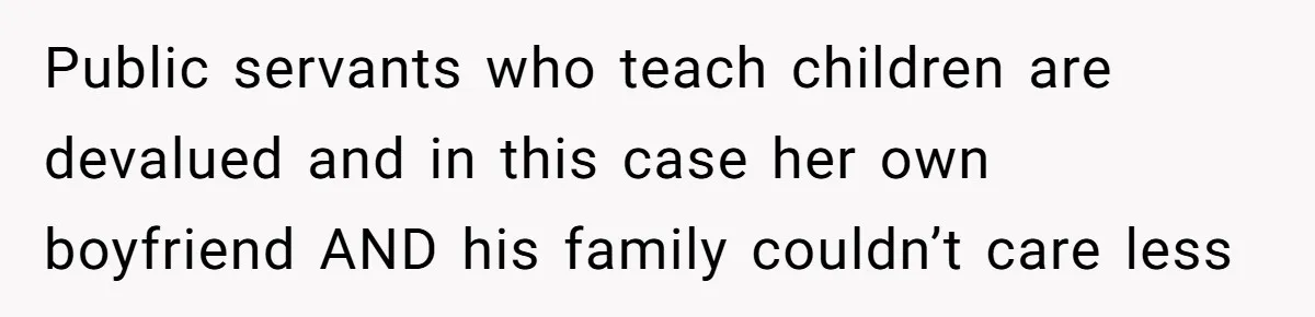 Public servants who teach children are devalued and in this case her own boyfriend AND his family couldn’t care less
