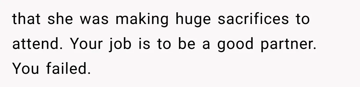 that she was making huge sacrifices to attend. Your job is to be a good partner. You failed.